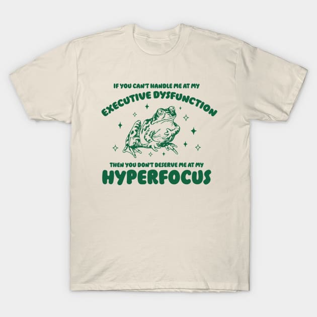 If you can't handle me at my executive dysfunction then you don't deserve me at my hyperfocus shirt | adhd awareness | autism late diagnosis T-Shirt by CamavIngora